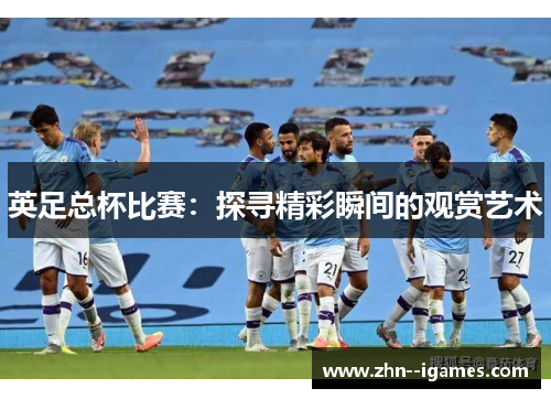 英足总杯比赛：探寻精彩瞬间的观赏艺术