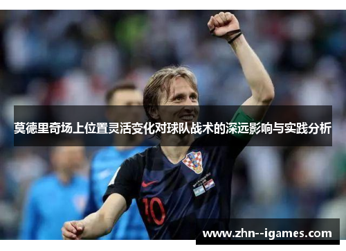 莫德里奇场上位置灵活变化对球队战术的深远影响与实践分析