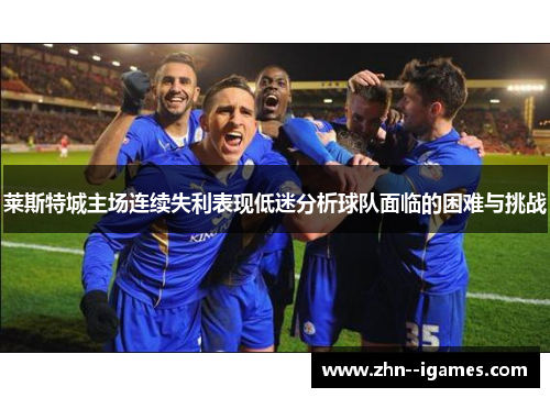 莱斯特城主场连续失利表现低迷分析球队面临的困难与挑战 莱斯特城主场连续失利表现低迷分析球队面临的困难与挑战
