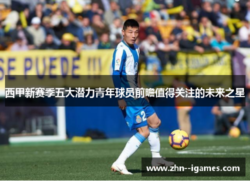 西甲新赛季五大潜力青年球员前瞻值得关注的未来之星