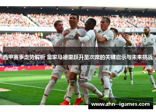 西甲赛季走势解析 皇家马德里跃升至次席的关键启示与未来挑战