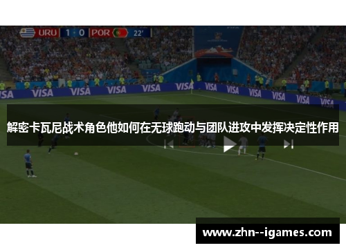 解密卡瓦尼战术角色他如何在无球跑动与团队进攻中发挥决定性作用