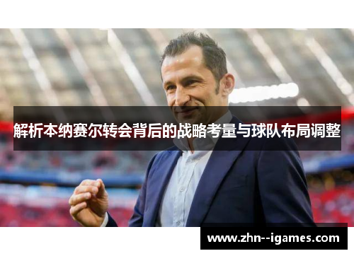 解析本纳赛尔转会背后的战略考量与球队布局调整 解析本纳赛尔转会背后的战略考量与球队布局调整