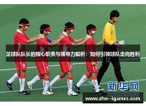 足球队队长的核心职责与领导力解析:如何引领球队走向胜利 足球队队长的核心职责与领导力解析:如何引领球队走向胜利