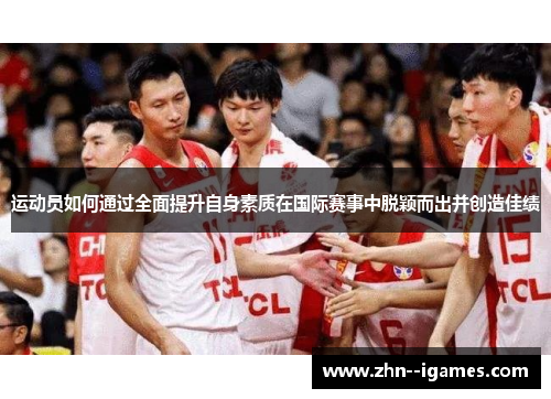 运动员如何通过全面提升自身素质在国际赛事中脱颖而出并创造佳绩 运动员如何通过全面提升自身素质在国际赛事中脱颖而出并创造佳绩