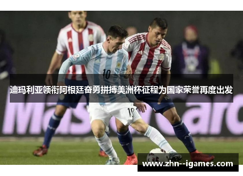 迪玛利亚领衔阿根廷奋勇拼搏美洲杯征程为国家荣誉再度出发