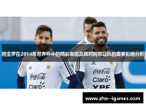 阿圭罗在2014年世界杯中的精彩表现及其对阿根廷队的重要影响分析