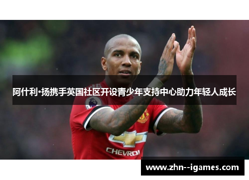 阿什利·扬携手英国社区开设青少年支持中心助力年轻人成长 阿什利·扬携手英国社区开设青少年支持中心助力年轻人成长