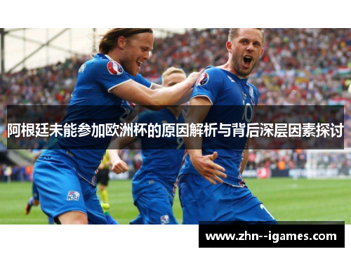 阿根廷未能参加欧洲杯的原因解析与背后深层因素探讨 阿根廷未能参加欧洲杯的原因解析与背后深层因素探讨