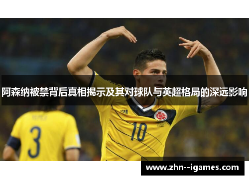 阿森纳被禁背后真相揭示及其对球队与英超格局的深远影响 阿森纳被禁背后真相揭示及其对球队与英超格局的深远影响