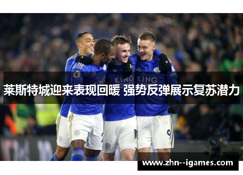 莱斯特城迎来表现回暖 强势反弹展示复苏潜力 莱斯特城迎来表现回暖 强势反弹展示复苏潜力