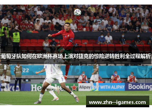 葡萄牙队如何在欧洲杯赛场上演对捷克的惊险逆转胜利全过程解析 葡萄牙队如何在欧洲杯赛场上演对捷克的惊险逆转胜利全过程解析