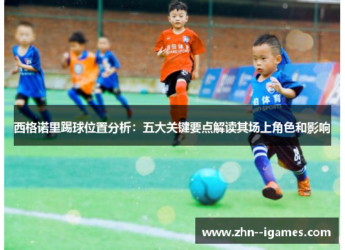 西格诺里踢球位置分析:五大关键要点解读其场上角色和影响 西格诺里踢球位置分析:五大关键要点解读其场上角色和影响