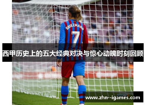 西甲历史上的五大经典对决与惊心动魄时刻回顾 西甲历史上的五大经典对决与惊心动魄时刻回顾