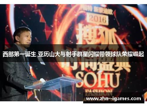 西部第一诞生 亚历山大与射手群星闪耀带领球队荣耀崛起