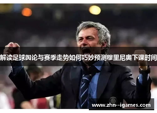 解读足球舆论与赛季走势如何巧妙预测穆里尼奥下课时间