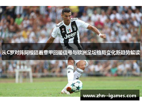 从C罗对阵阿根廷看意甲回暖信号与欧洲足坛格局变化新趋势解读
