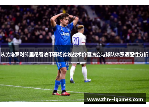 从劳塔罗对阵里昂看法甲赛场锋线战术价值演变与球队体系适配性分析 从劳塔罗对阵里昂看法甲赛场锋线战术价值演变与球队体系适配性分析