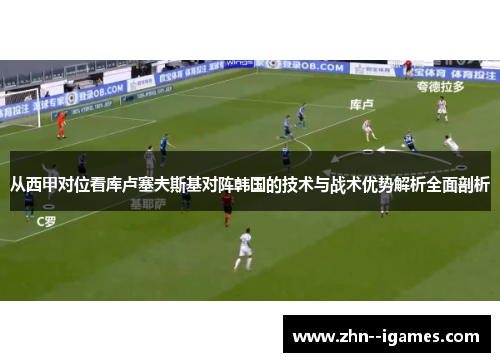从西甲对位看库卢塞夫斯基对阵韩国的技术与战术优势解析全面剖析 从西甲对位看库卢塞夫斯基对阵韩国的技术与战术优势解析全面剖析