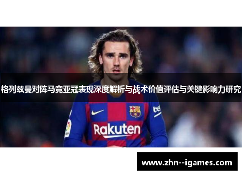 格列兹曼对阵马竞亚冠表现深度解析与战术价值评估与关键影响力研究 格列兹曼对阵马竞亚冠表现深度解析与战术价值评估与关键影响力研究