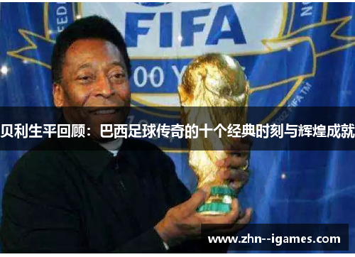 贝利生平回顾:巴西足球传奇的十个经典时刻与辉煌成就 贝利生平回顾:巴西足球传奇的十个经典时刻与辉煌成就