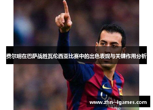 费尔明在巴萨战胜瓦伦西亚比赛中的出色表现与关键作用分析 费尔明在巴萨战胜瓦伦西亚比赛中的出色表现与关键作用分析