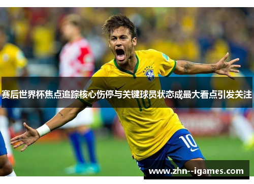 赛后世界杯焦点追踪核心伤停与关键球员状态成最大看点引发关注 赛后世界杯焦点追踪核心伤停与关键球员状态成最大看点引发关注