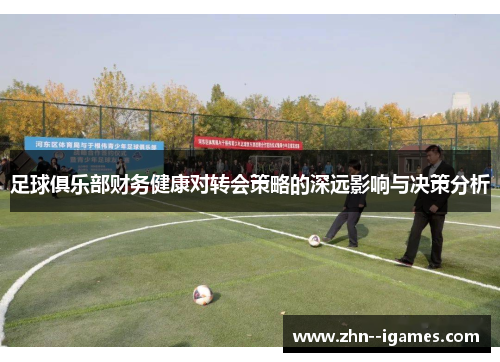 足球俱乐部财务健康对转会策略的深远影响与决策分析