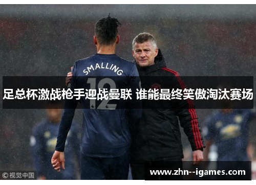 足总杯激战枪手迎战曼联 谁能最终笑傲淘汰赛场 足总杯激战枪手迎战曼联 谁能最终笑傲淘汰赛场