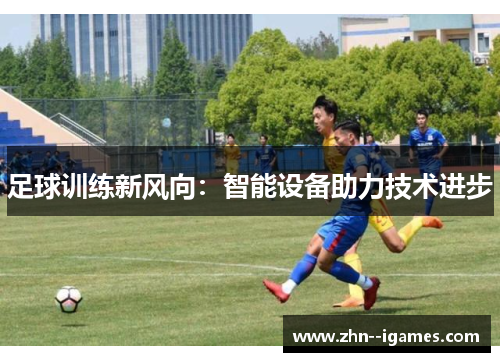 足球训练新风向:智能设备助力技术进步 足球训练新风向:智能设备助力技术进步