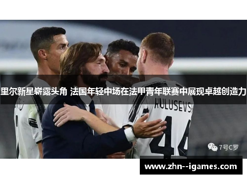 里尔新星崭露头角 法国年轻中场在法甲青年联赛中展现卓越创造力