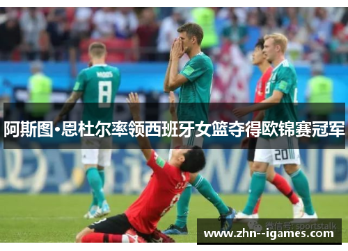 阿斯图·恩杜尔率领西班牙女篮夺得欧锦赛冠军 阿斯图·恩杜尔率领西班牙女篮夺得欧锦赛冠军