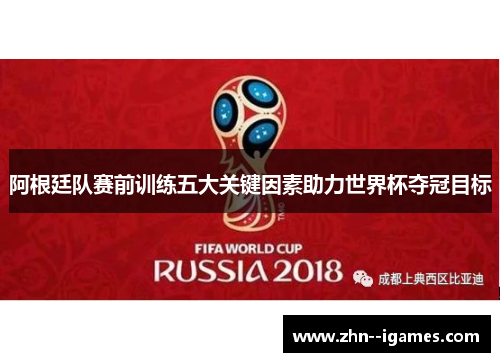 阿根廷队赛前训练五大关键因素助力世界杯夺冠目标 阿根廷队赛前训练五大关键因素助力世界杯夺冠目标