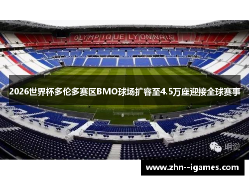 2026世界杯多伦多赛区BMO球场扩容至4.5万座迎接全球赛事 2026世界杯多伦多赛区BMO球场扩容至4.5万座迎接全球赛事