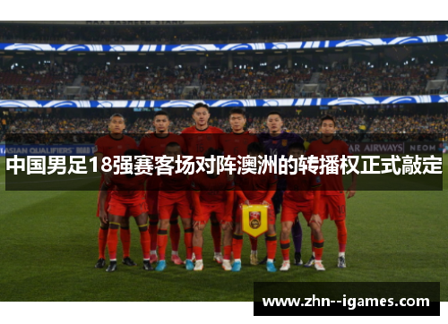 中国男足18强赛客场对阵澳洲的转播权正式敲定 中国男足18强赛客场对阵澳洲的转播权正式敲定