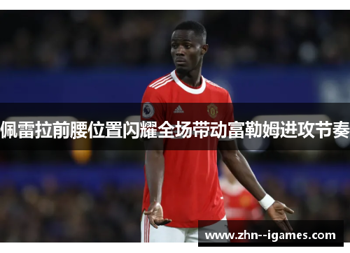 佩雷拉前腰位置闪耀全场带动富勒姆进攻节奏