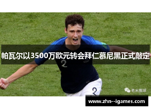 帕瓦尔以3500万欧元转会拜仁慕尼黑正式敲定 帕瓦尔以3500万欧元转会拜仁慕尼黑正式敲定