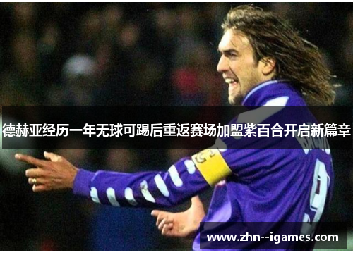 德赫亚经历一年无球可踢后重返赛场加盟紫百合开启新篇章 德赫亚经历一年无球可踢后重返赛场加盟紫百合开启新篇章