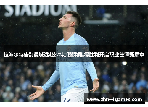 拉波尔特告别曼城远赴沙特加盟利雅得胜利开启职业生涯新篇章