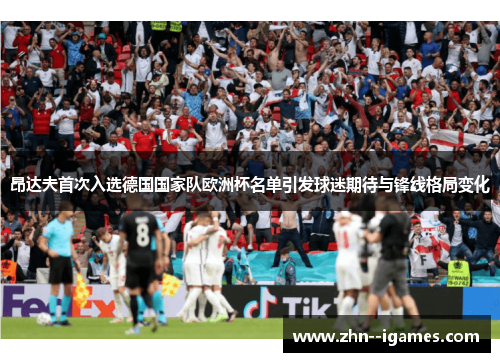 昂达夫首次入选德国国家队欧洲杯名单引发球迷期待与锋线格局变化 昂达夫首次入选德国国家队欧洲杯名单引发球迷期待与锋线格局变化