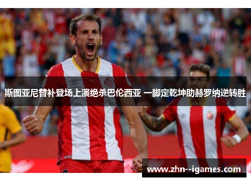 斯图亚尼替补登场上演绝杀巴伦西亚 一脚定乾坤助赫罗纳逆转胜 斯图亚尼替补登场上演绝杀巴伦西亚 一脚定乾坤助赫罗纳逆转胜