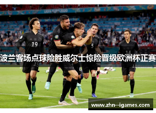 波兰客场点球险胜威尔士惊险晋级欧洲杯正赛