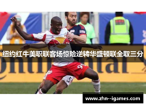 纽约红牛美职联客场惊险逆转华盛顿联全取三分