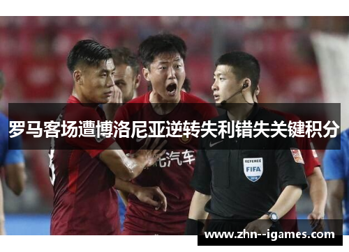 罗马客场遭博洛尼亚逆转失利错失关键积分
