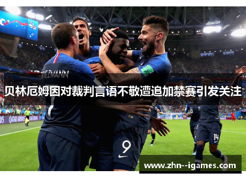 贝林厄姆因对裁判言语不敬遭追加禁赛引发关注 贝林厄姆因对裁判言语不敬遭追加禁赛引发关注