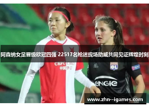 阿森纳女足晋级欧冠四强 22517名枪迷现场助威共同见证辉煌时刻 阿森纳女足晋级欧冠四强 22517名枪迷现场助威共同见证辉煌时刻