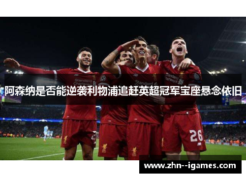 阿森纳是否能逆袭利物浦追赶英超冠军宝座悬念依旧 阿森纳是否能逆袭利物浦追赶英超冠军宝座悬念依旧