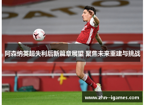 阿森纳英超失利后新篇章展望 聚焦未来重建与挑战 阿森纳英超失利后新篇章展望 聚焦未来重建与挑战