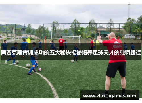 阿贾克斯青训成功的五大秘诀揭秘培养足球天才的独特路径