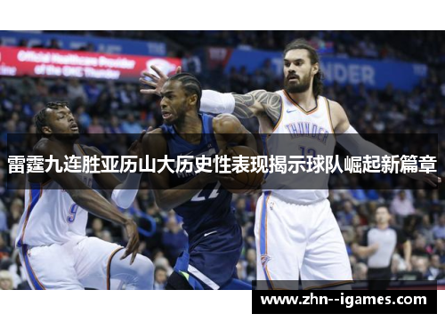 雷霆九连胜亚历山大历史性表现揭示球队崛起新篇章 雷霆九连胜亚历山大历史性表现揭示球队崛起新篇章